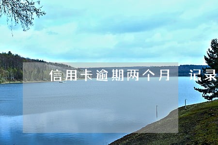 信用卡逾期两个月 记录 信用卡逾期两个月 记录